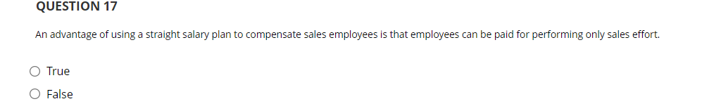 QUESTION 17
An advantage of using a straight salary plan to compensate sales employees is that employees can be paid for performing only sales effort.
O True
O False