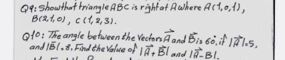 Q9: Show that triangle ABC is right at A where A(1,0,1),
B(2,1, 0), c (1, 2, 3).
Q10: The angle between the Vectors A and Bis 60, if IÃ1-5,
and IBI.8. Find the Value of IA+BI and IR-Bl.
R