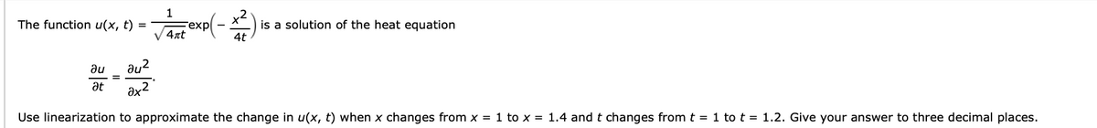 The function u(x, t)
=
=
1
4rt
expl
4t
is a solution of the heat equation
au
au²
at ax²
Use linearization to approximate the change in u(x, t) when x changes from x = 1 to x = 1.4 and t changes from t = 1 to t = 1.2. Give your answer to three decimal places.