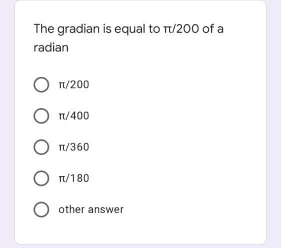 The gradian is equal to Tt/200 of a
radian
Tt/200
Ο Π/400
Tt/360
O T/180
O other answer
