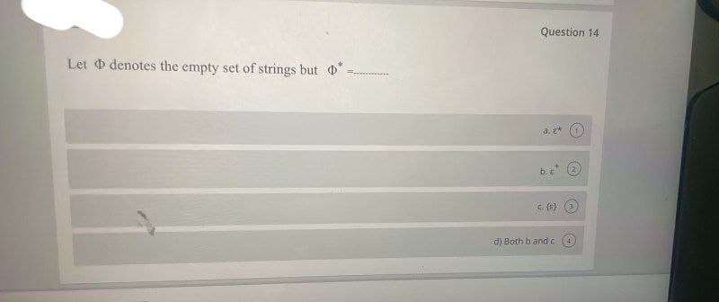 Question 14
Let O denotes the empty set of strings but *
a. e*
b. E
C. (E}
d) Both b and c
