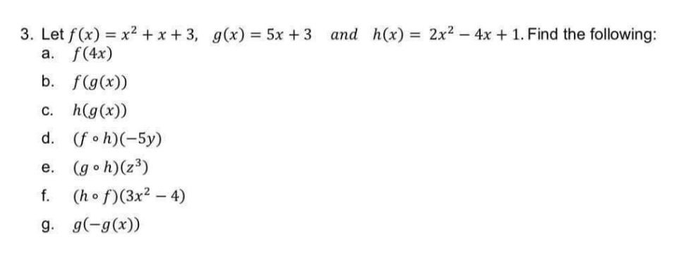 3. Let f(x) = x² + x + 3, g(x) = 5x + 3 and h(x) = 2x2 - 4x + 1. Find the following:
a. f(4x)
%3D
b. f(g(x))
c. h(g(x))
d. (fo h)(-5y)
e. (goh)(z3)
f. (ho f)(3x2 – 4)
g. g(-g(x))
