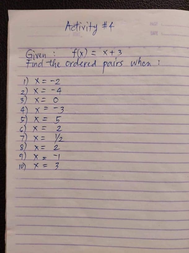 Aetivity #4
PAGE
DATE
Given :
fx)ミ X+3
Find the ordered pairs
when :
メ=-2
2) X= -4
3) Xニ 0
4) X=-3
5)X=5
6)Xミ
7) X= 2
8) X=
9) X=1
1) メ= 3
