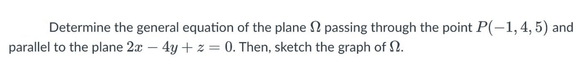 Determine the general equation of the plane 2 passing through the point P(-1,4, 5) and
parallel to the plane 2x – 4y + z = 0. Then, sketch the graph of N.
-
