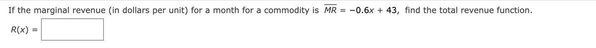 If the marginal revenue (in dollars per unit) for a month for a commodity is MR
-0.6x + 43, find the total revenue function.
R(x) :
