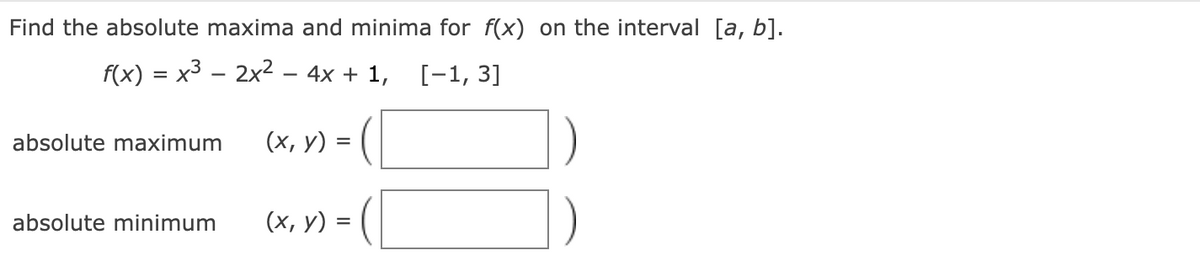 Find the absolute maxima and minima for f(x) on the interval [a, b].
f(x) = x3 – 2x2 – 4x + 1,
[-1, 3]
absolute maximum
(х, у) %3D (
absolute minimum
(х, у)
