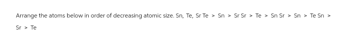 Arrange the atoms below in order of decreasing atomic size. Sn, Te, Sr Te > Sn > Sr Sr > Te > Sn Sr > Sn > Te Sn>
Sr > Te