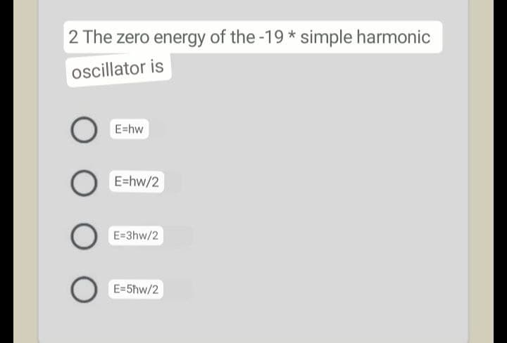 2 The zero energy of the -19 * simple harmonic
oscillator is
E=hw
E=hw/2
E=3hw/2
E=5hw/2
