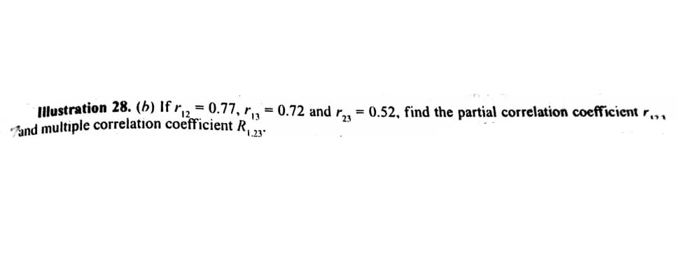 Illustration 28. (b) If r,, = 0.77, r, = 0.72 and r, = 0.52, find the partial correlation coefficient r,,,
and multiple correlation coefficient R"
