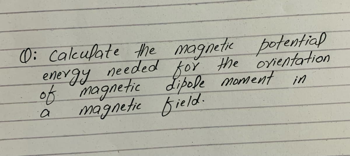 0: caleulate the magnetie potential
energy
of magnetic dipole moment in
magnetic bield.
needed
for the ovientation
