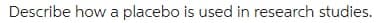 Describe how a placebo is used in research studies.