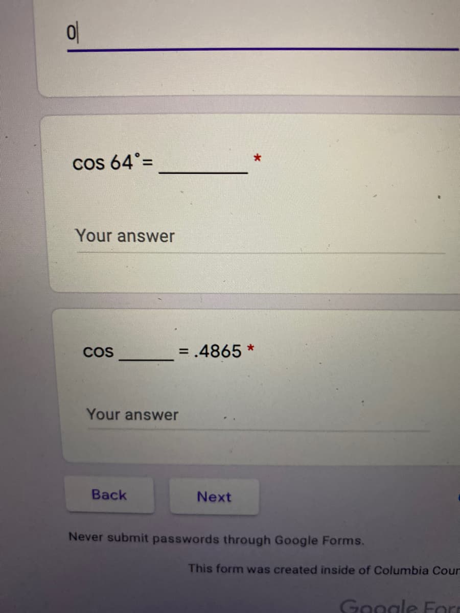 CoS 64° =
Your answer
COS
= .4865 *
%3D
Your answer
Back
Next
Never submit passwords through Google Forms.
This form was created inside of Columbia Cour
Google Forr
