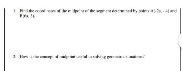 1. Find the coordinates of the midpoint of the segment determined by points A(-2a, - 4) and
B(6a, 3).
2. How is the concept of midpoint useful in solving geometric situations?
