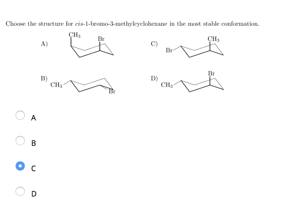 Choose the structure for cis-1-bromo-3-methylcyclohexane in the most stable conformation.
CH3
CH3
O
A
B
U
D
A)
B)
CH31
Br
D)
Br
CH31
Br