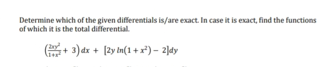 Determine which of the given differentials is/are exact. In case it is exact, find the functions
of which it is the total differential.
(+3) dx + [2y ln(1 + x²) - 2]dy