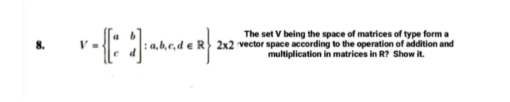 The set V being the space of matrices of type form a
a, b, c, d e R} 2x2 vector space according to the operation of addition and
multiplication in matrices in R? Show it.
8.
V
