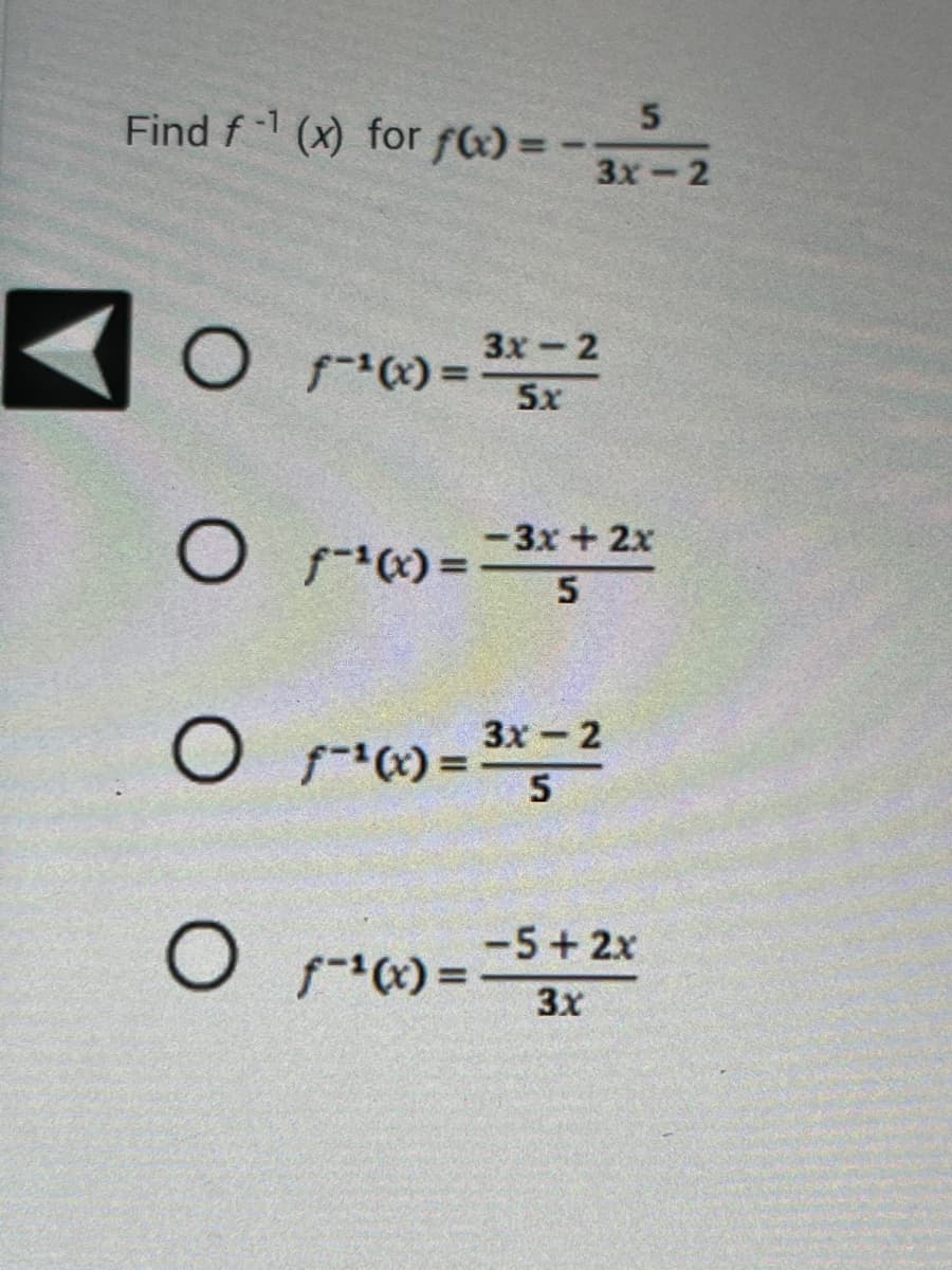 Find f (x) for f(x)=
5
3x-2
3x-2
O f¹(x) = 5x
O 1-¹(x)=-3x + 2x
5
3x 2
O f-¹(x) = ³x - ²
5
O 1-10x) = -5 + 2x
-5+2x
f-¹(x)
3x