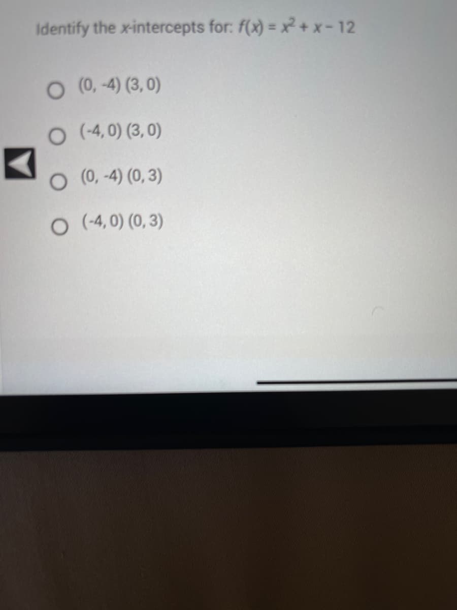 Identify the x-intercepts for: f(x)=x²+x-12
O (0, -4) (3,0)
O (-4,0) (3,0)
O (0, -4) (0, 3)
O (-4,0) (0, 3)