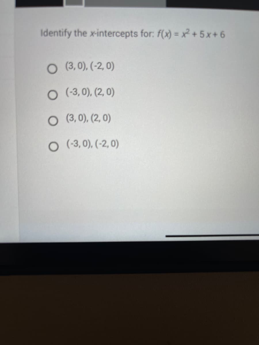 Identify the x-intercepts for: f(x) = x² + 5x+6
O (3,0), (-2,0)
O (-3,0), (2,0)
O (3,0), (2,0)
O (-3,0), (-2,0)