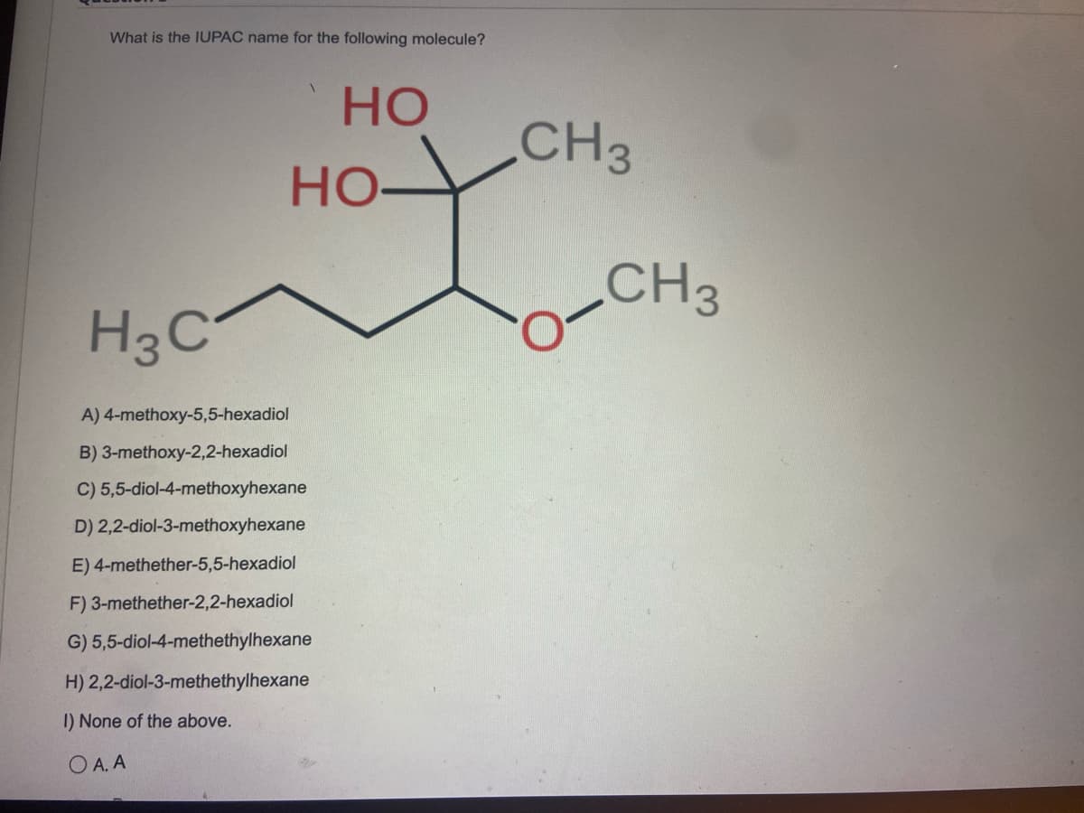 **Question:**
What is the IUPAC name for the following molecule?

[Structure of the molecule shown in the image]

**Options:**
A) 4-methoxy-5,5-hexadiol  
B) 3-methoxy-2,2-hexadiol  
C) 5,5-diol-4-methoxyhexane  
D) 2,2-diol-3-methoxyhexane  
E) 4-methether-5,5-hexadiol  
F) 3-methether-2,2-hexadiol  
G) 5,5-diol-4-methethylhexane  
H) 2,2-diol-3-methethylhexane  
I) None of the above

**Answer:**
O A