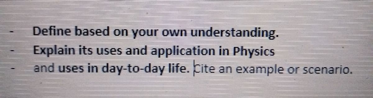 Define based on your own understanding.
Explain its uses and application in Physics
and uses in day-to-day life. Cite an example or scenario.
