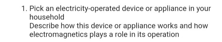 1. Pick an electricity-operated device or appliance in your
household
Describe how this device or appliance works and how
electromagnetics plays a role in its operation
