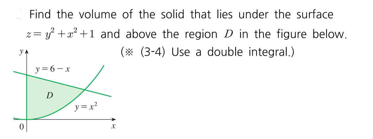 Find the volume of the solid that lies under the surface
2
z = y² + x² +1 and above the region D in the figure below.
(* (3-4) Use a double integral.)
YA
y
0
y=6-x
D
y=x²
X