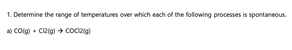 1. Determine the range of temperatures over which each of the following processes is spontaneous.
a) CO(g) + Cl2(g) → COCI2(g)