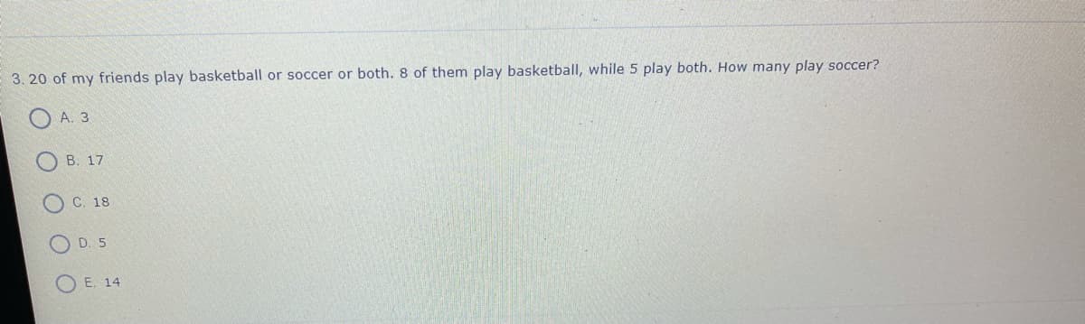 3. 20 of my friends play basketball or soccer or both. 8 of them play basketball, while 5 play both. How many play soccer?
А. 3
В. 17
C. 18
D. 5
O E. 14
