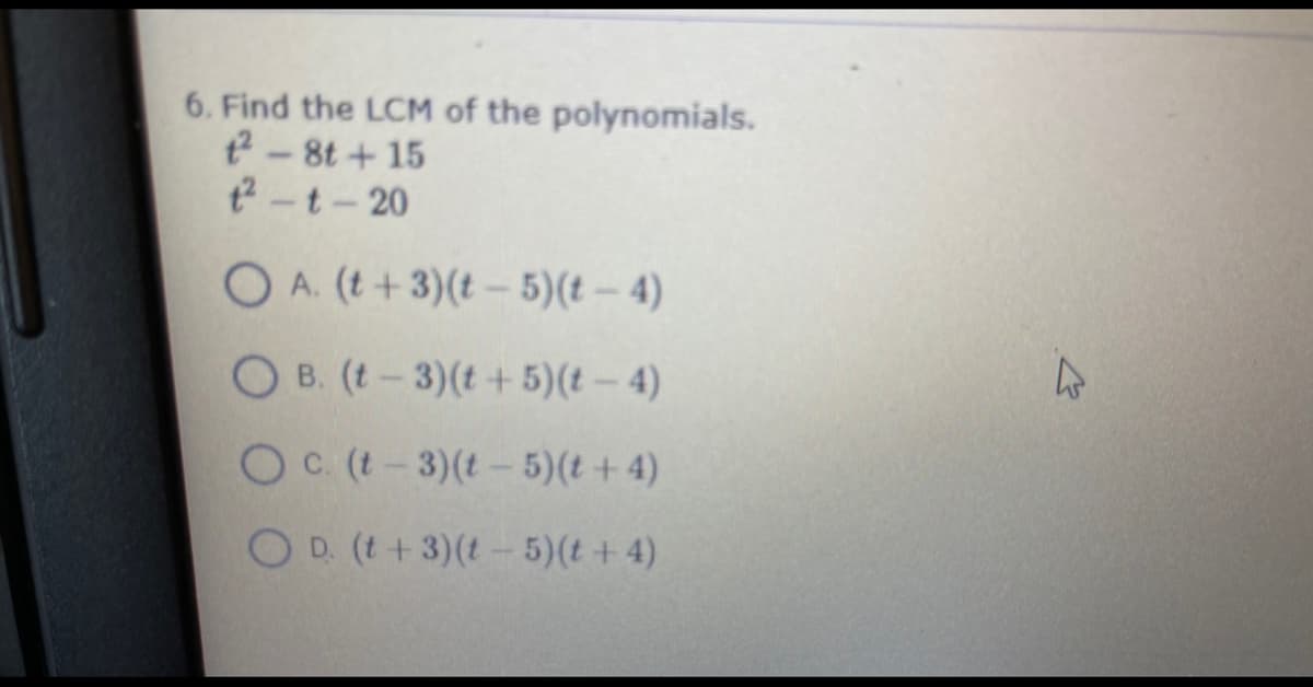 6. Find the LCM of the polynomials.
2- 8t +15
2-t-20
O A. (t+3)(t – 5)(t – 4)
O B. (t-3)(t + 5)(t – 4)
Oc. (t-3)(t-5)(t + 4)
OD (t+3)(t- 5)(t +4)
