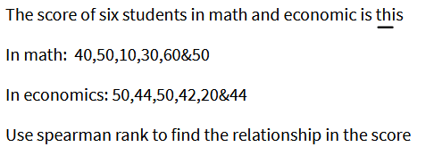 The score of six students in math and economic is this
In math: 40,50,10,30,60&50
In economics: 50,44,50,42,20&44
Use spearman rank to find the relationship in the score
