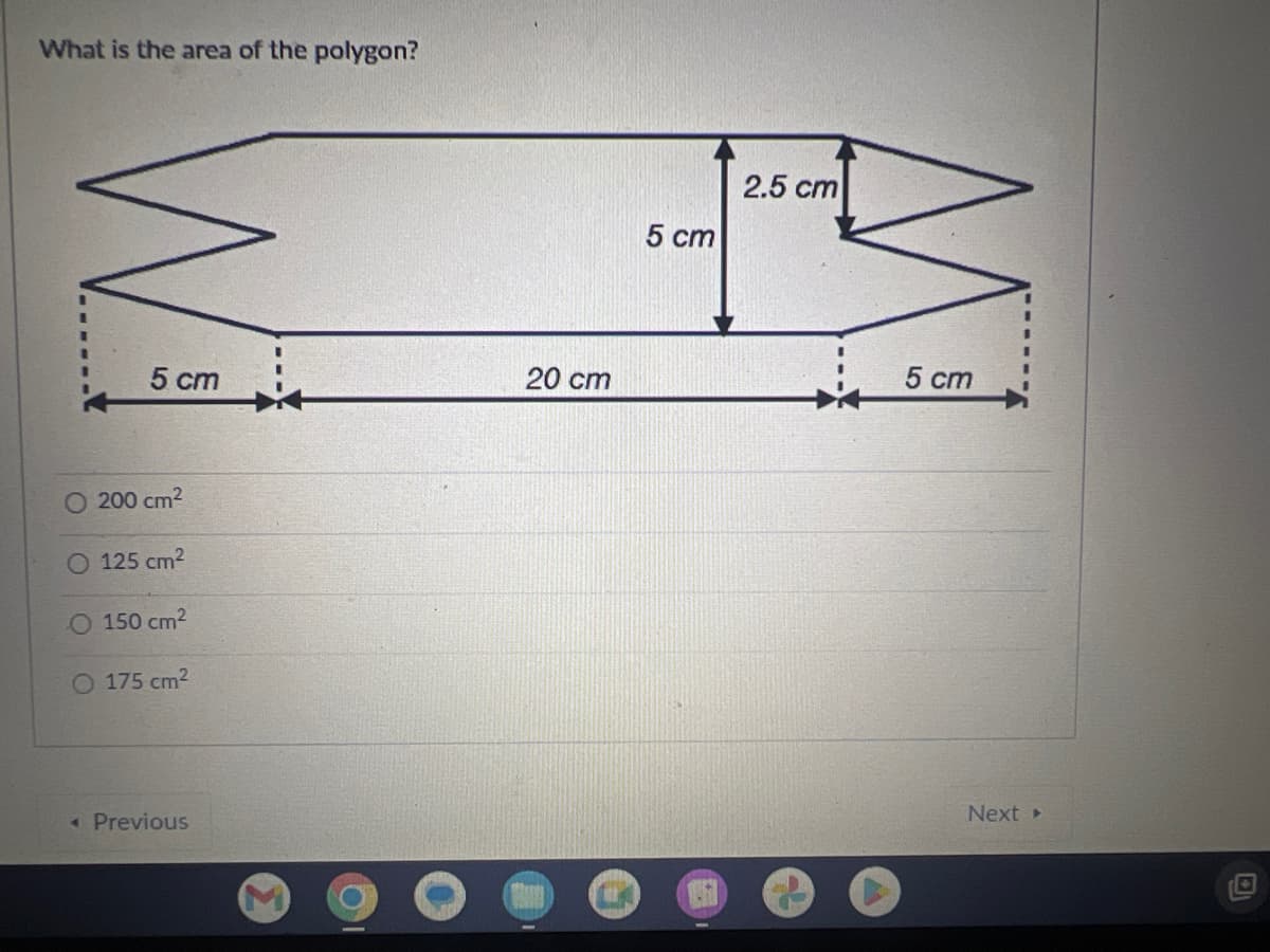 What is the area of the polygon?
5 cm
O 200 cm²
125 cm²
O 150 cm²
O 175 cm²
Previous
20 cm
5 cm
2.5 cm
5 cm
Next ▸