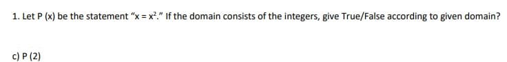 1. Let P (x) be the statement "x = x?." If the domain consists of the integers, give True/False according to given domain?
c) P (2)
