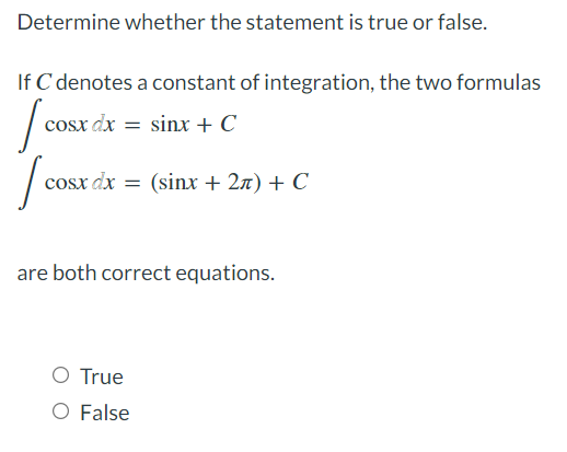 Determine whether the statement is true or false.
If C denotes a constant of integration, the two formulas
cosx dx = sinx + C
cosx dx = (sinx + 27) + C
are both correct equations.
O True
O False
