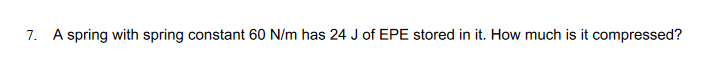 7. A spring with spring constant 60 N/m has 24 J of EPE stored in it. How much is it compressed?
