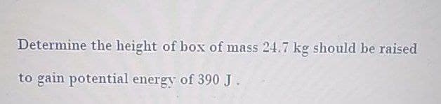 Determine the height of box of mass 24.7 kg should be raised
to gain potential energy of 390 J.