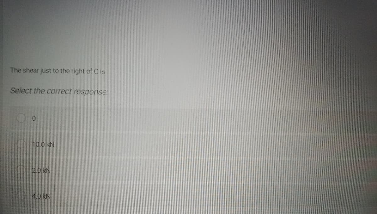 The shear just to the right ofCis
Select the correct response
10.0kN
20 kN
40 kN
