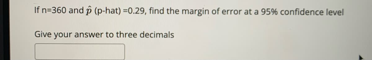 If n=360 and p (p-hat) =0.29, find the margin of error at a 95% confidence level
Give your answer to three decimals
