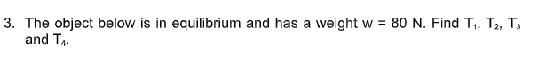 3. The object below is in equilibrium and has a weight w = 80 N. Find T,, T2, T3
and T,.
