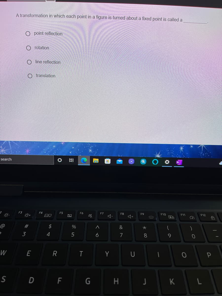 A transformation in which each point in a figure is turned about a fixed point is called a
O point reflection
O rotation
O line reflection
O translation
search
F4
F5
F6
F7
F8
F9
F10
F1
F12
@
23
%
&
3
4
5
6
7
8
9.
W
E
R
T
SD F G H
K
つ
