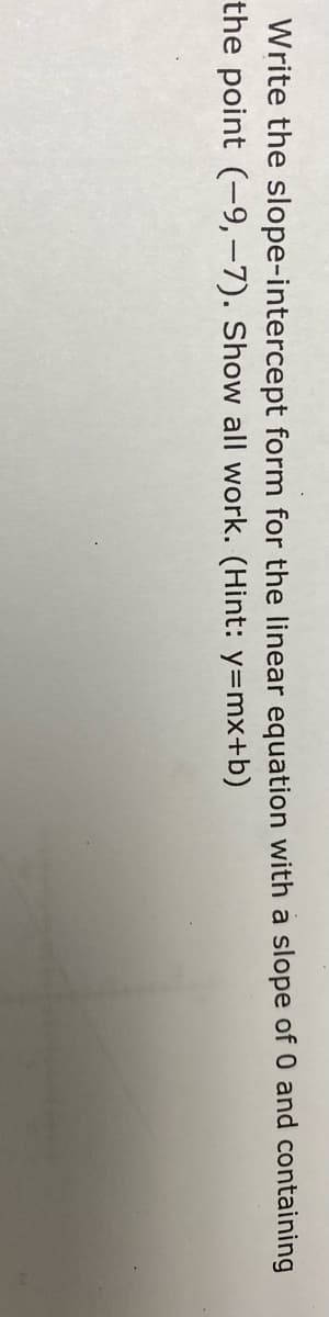 Write the slope-intercept form for the linear equation with a slope of 0 and containing
the point (-9,-7). Show all work. (Hint: y=mx+b)
