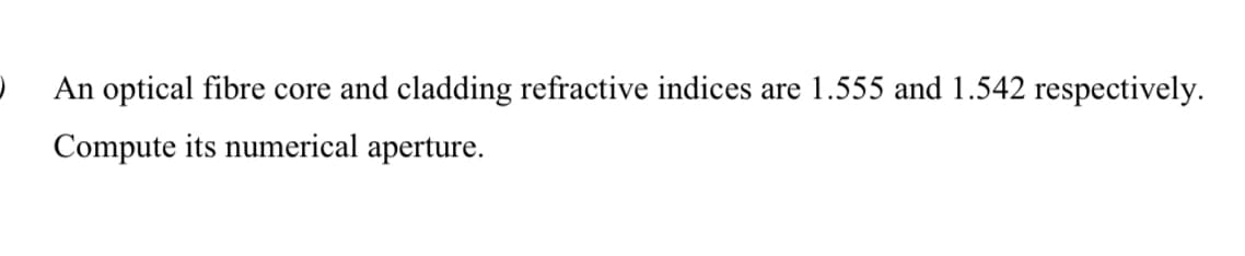 An optical fibre core and cladding refractive indices are 1.555 and 1.542 respectively.
Compute its numerical aperture.
