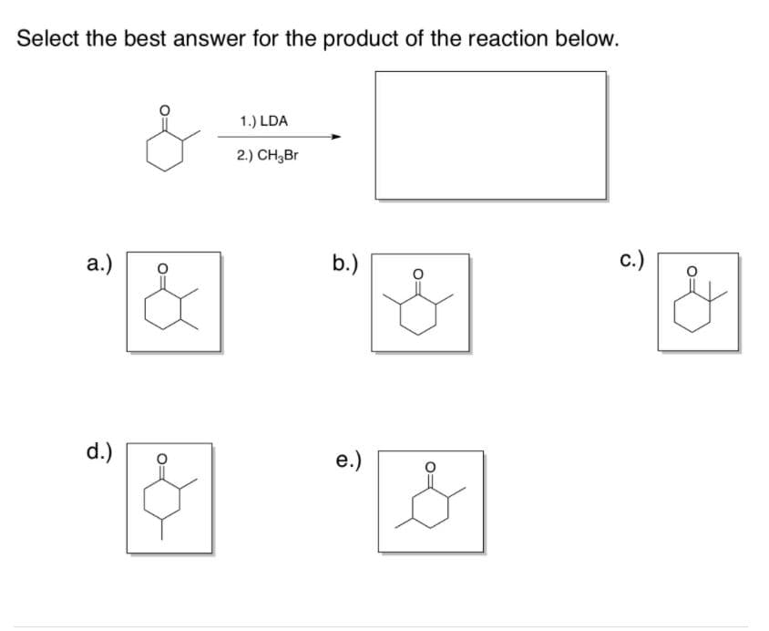 Select the best answer for the product of the reaction below.
1.) LDA
2.) CH,Br
a.)
b.)
c.)
d.)
e.)
