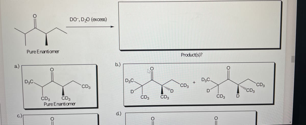 DO-, DO (excess)
Pure Enantiomer
Product(s)?
b.)
a)
D3C.
D3C.
CD3
CD3
D3C.
CD3
CD3
D
CD3
CD3
CD3
CD3
CD3
Pure Enantiomer
d.)
