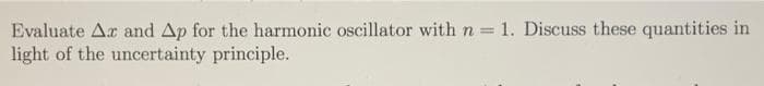 Evaluate Ar and Ap for the harmonic oscillator with n =1. Discuss these quantities in
light of the uncertainty principle.
