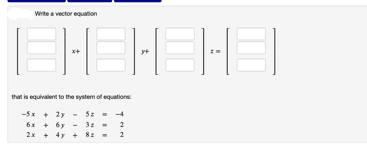 Write a vector equation
LEHEHEHEI
y+
that is equivalent to the system of equations:
-5 x
6 x
+
2x +
x+
2 y
6 y
4 y
T
I
+
5 z =
3 z
8 z
=
=
-4
2
2
=