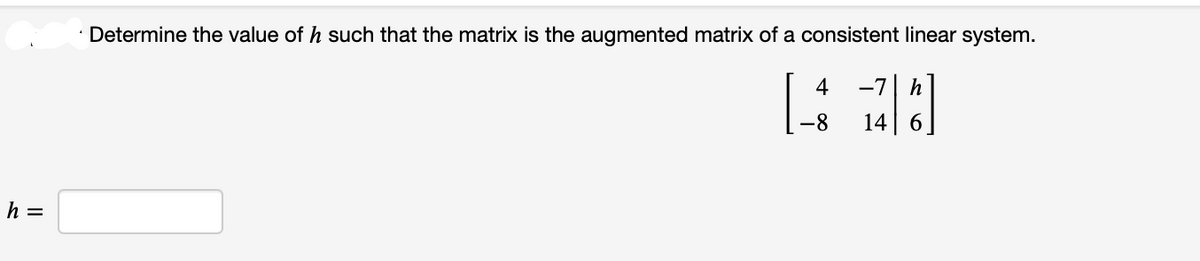 h =
Determine the value of h such that the matrix is the augmented matrix of a consistent linear system.
4
-8
-7|h
14