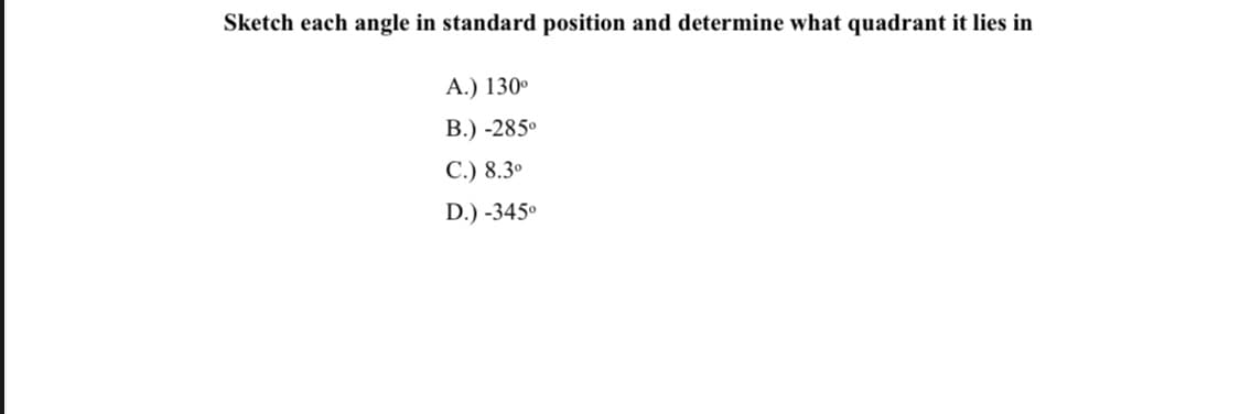 Sketch each angle in standard position and determine what quadrant it lies in
А.) 130°
В.) -285°
C.) 8.3º
D.) -345°
