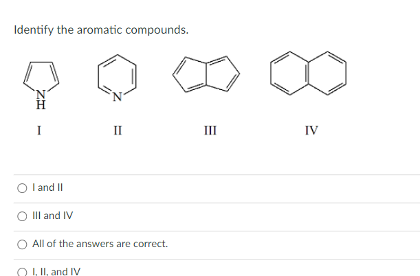 Identify the aromatic compounds.
I
II
III
IV
I and II
III and IV
All of the answers are correct.
O I, II, and IV
