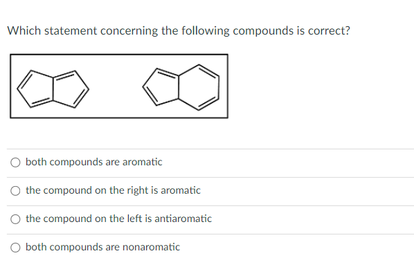 Which statement concerning the following compounds is correct?
O both compounds are aromatic
O the compound on the right is aromatic
O the compound on the left is antiaromatic
O both compounds are nonaromatic
